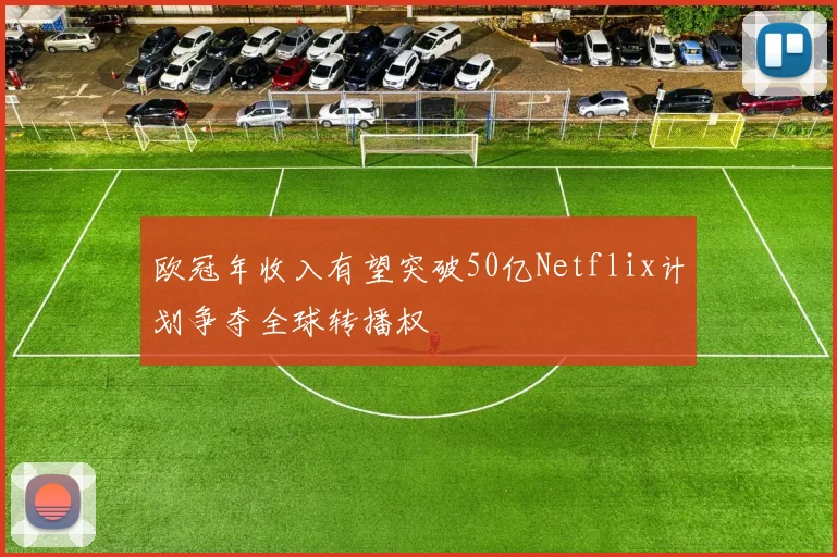 欧冠年收入有望突破50亿Netflix计划争夺全球转播权