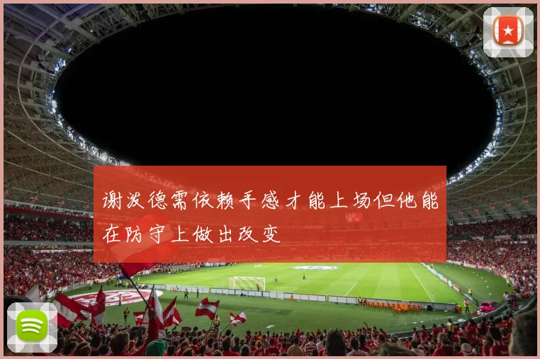 谢泼德需依赖手感才能上场但他能在防守上做出改变