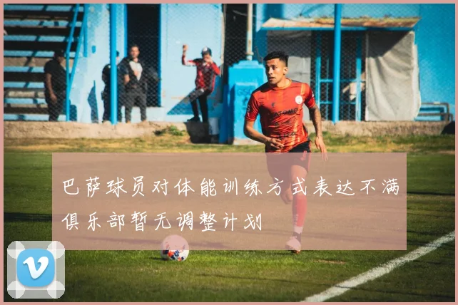 巴萨球员对体能训练方式表达不满俱乐部暂无调整计划