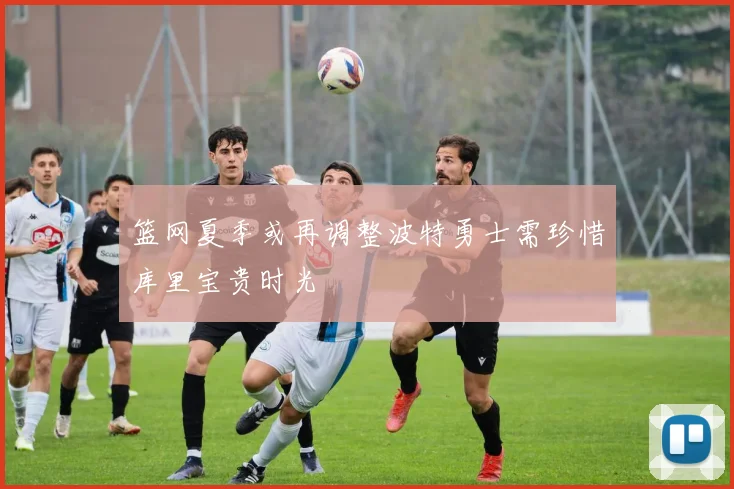 篮网夏季或再调整波特勇士需珍惜库里宝贵时光