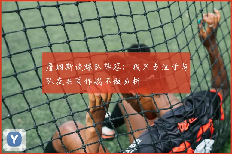 詹姆斯谈球队阵容：我只专注于与队友共同作战不做分析