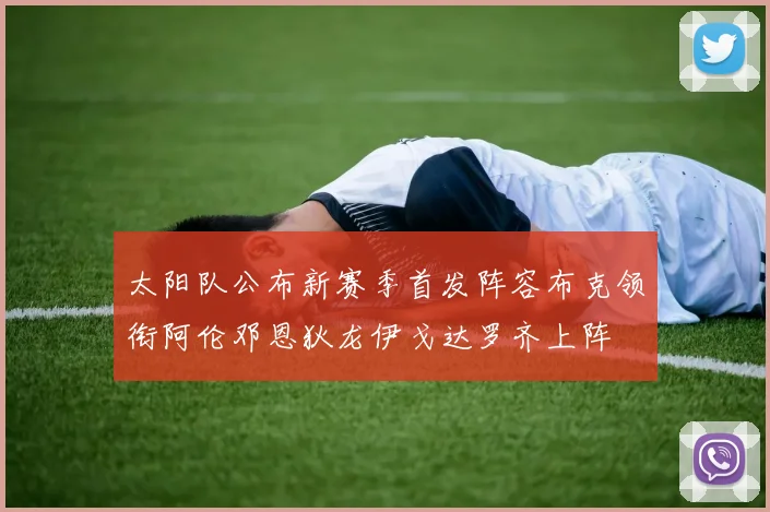 太阳队公布新赛季首发阵容布克领衔阿伦邓恩狄龙伊戈达罗齐上阵