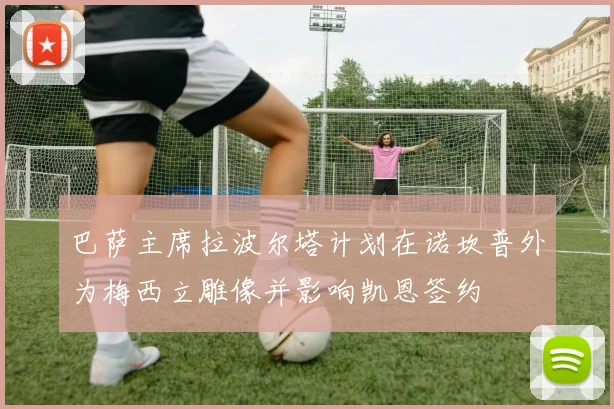 巴萨主席拉波尔塔计划在诺坎普外为梅西立雕像并影响凯恩签约