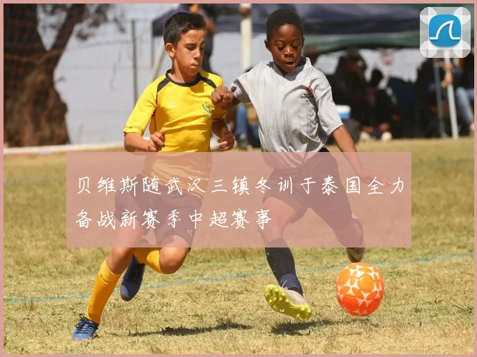 贝维斯随武汉三镇冬训于泰国全力备战新赛季中超赛事