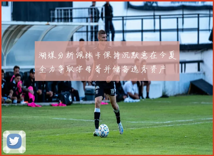 湖媒分析佩林卡保持沉默意在今夏全力争取字母哥并储备选秀资产