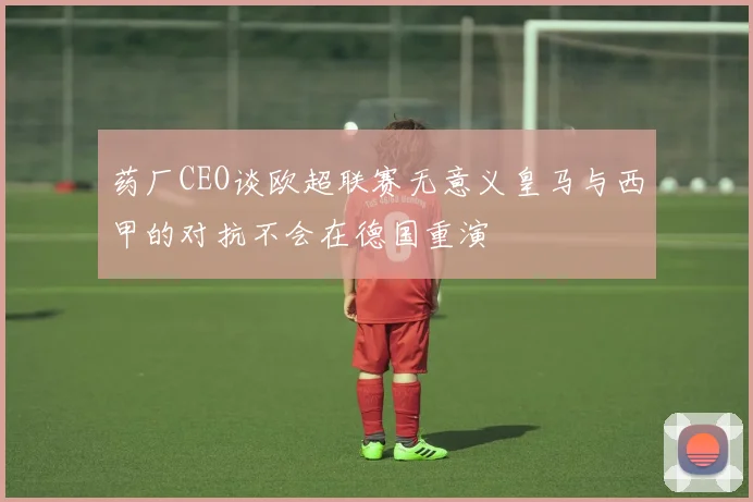 药厂CEO谈欧超联赛无意义皇马与西甲的对抗不会在德国重演