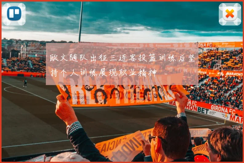 欧文随队出征三连客投篮训练后坚持个人训练展现职业精神
