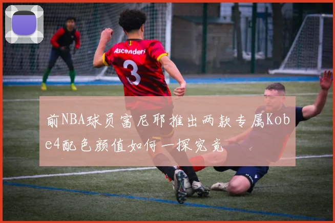 前NBA球员富尼耶推出两款专属Kobe4配色颜值如何一探究竟