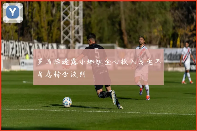 罗马诺透露小蜘蛛全心投入马竞不考虑转会谈判