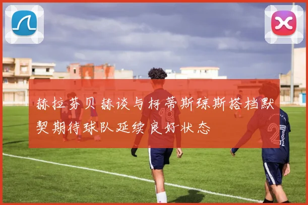 赫拉芬贝赫谈与柯蒂斯琼斯搭档默契期待球队延续良好状态