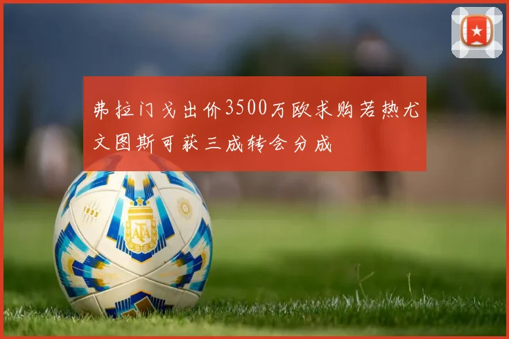 弗拉门戈出价3500万欧求购若热尤文图斯可获三成转会分成