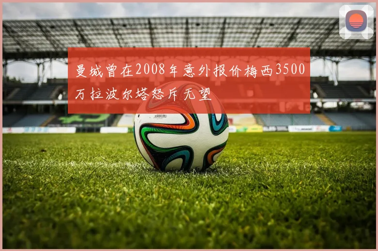 曼城曾在2008年意外报价梅西3500万拉波尔塔怒斥无望