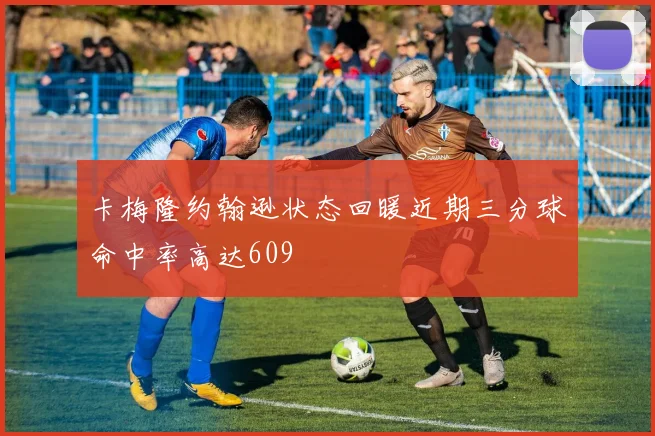 卡梅隆约翰逊状态回暖近期三分球命中率高达609