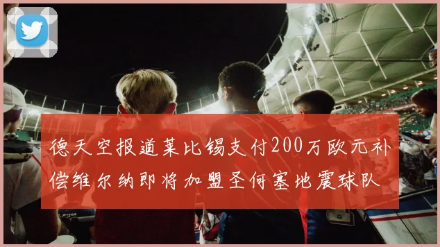 德天空报道莱比锡支付200万欧元补偿维尔纳即将加盟圣何塞地震球队