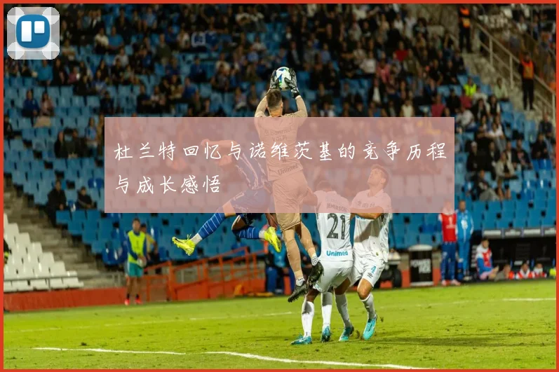 杜兰特回忆与诺维茨基的竞争历程与成长感悟