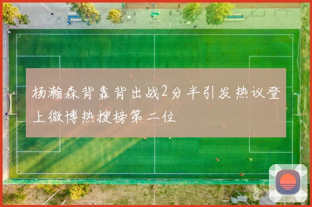 杨瀚森背靠背出战2分半引发热议登上微博热搜榜第二位