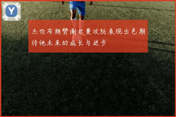 杰伦布朗赞谢尔曼攻防表现出色期待他未来的成长与进步