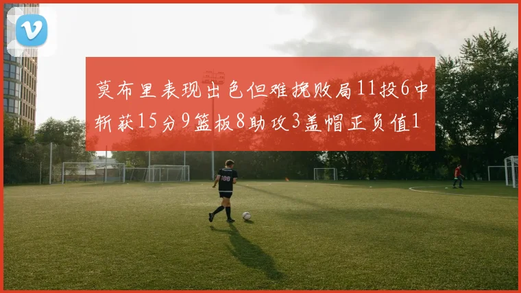 莫布里表现出色但难挽败局11投6中斩获15分9篮板8助攻3盖帽正负值11