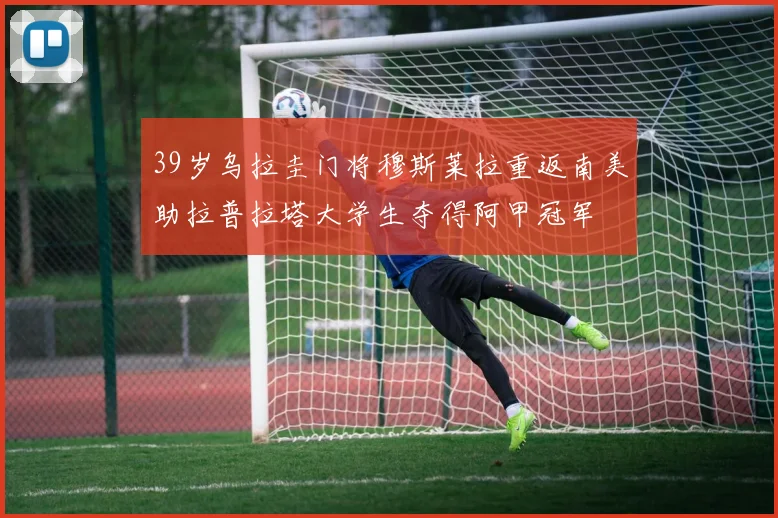 39岁乌拉圭门将穆斯莱拉重返南美助拉普拉塔大学生夺得阿甲冠军