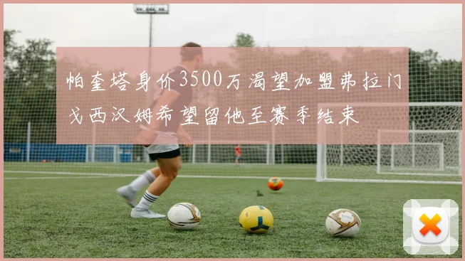 帕奎塔身价3500万渴望加盟弗拉门戈西汉姆希望留他至赛季结束