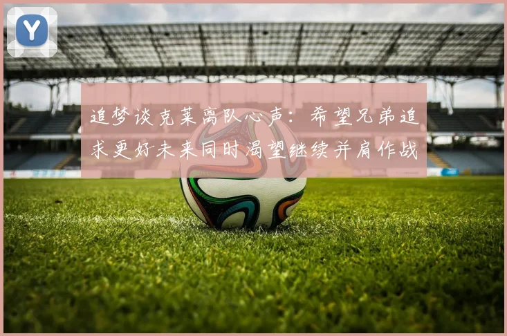 追梦谈克莱离队心声：希望兄弟追求更好未来同时渴望继续并肩作战