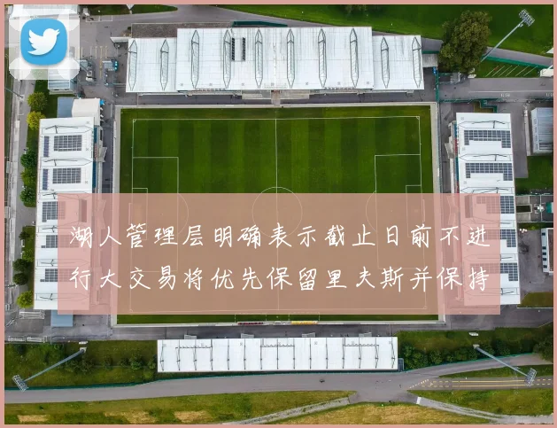 湖人管理层明确表示截止日前不进行大交易将优先保留里夫斯并保持灵活性